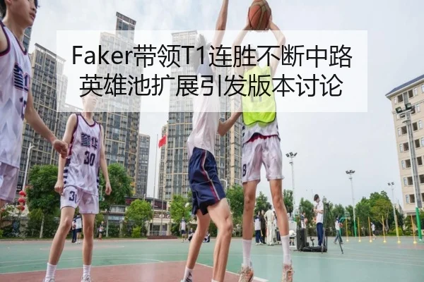 Faker带领T1连胜不断中路英雄池扩展引发版本讨论